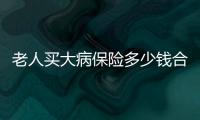 老人買大病保險多少錢合適