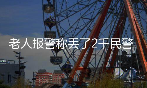 老人報警稱丟了2千民警找回5萬2，民警：巨額現金要存銀行