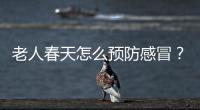老人春天怎么預(yù)防感冒？老人四季防感冒的小妙招