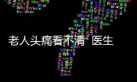 老人頭痛看不清  醫生幫助解難題