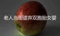 老人當(dāng)街遺棄雙胞胎女嬰？四川南充警方：依法行拘