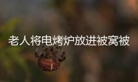 老人將電烤爐放進(jìn)被窩被燒死