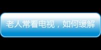 老人常看電視，如何緩解“電視腿”？