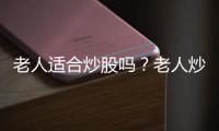 老人適合炒股嗎？老人炒股最簡單方法有哪些？