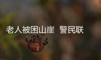 老人被困山崖  警民聯手營救