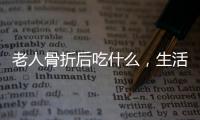 老人骨折后吃什么，生活中注意四個細節，可快好