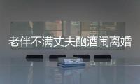 老伴不滿丈夫酗酒鬧離婚 法官親情調解老兩口握手言和