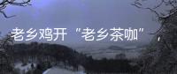 老鄉雞開“老鄉茶咖”，再度試水新業態