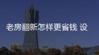 老房翻新怎樣更省錢 設計師為消費者支招