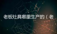 老板灶具哪里生產的（老板灶具怎么樣）