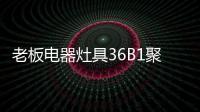 老板電器灶具36B1聚焰出擊，安全性能又升級(jí)!