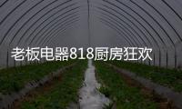老板電器818廚房狂歡節，集成油煙機引領智能集成廚電