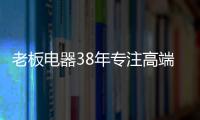 老板電器38年專注高端，做適合中國廚房的老板灶具