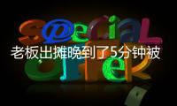 老板出攤晚到了5分鐘被批評 大學生催得比上班還猛