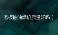 老板抽油煙機質量好嗎（老板抽油煙機怎么樣）