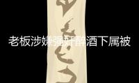 老板涉嫌強奸醉酒下屬被捕！