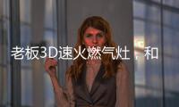 老板3D速火燃氣灶，和華帝燃氣灶一起帶你玩轉“中式廚房”