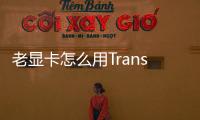 老顯卡怎么用Transformer模型？教程來了！