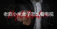 老款小米盒子怎么看電視直播（小米盒子怎么看電視直播）