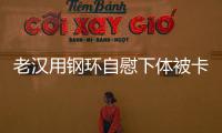 老漢用鋼環自慰下體被卡住