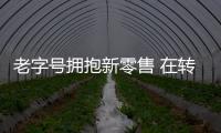 老字號(hào)擁抱新零售 在轉(zhuǎn)型中實(shí)現(xiàn)營(yíng)收和口碑雙增長(zhǎng)