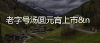 老字號湯圓元宵上市 供應量將增長5成以上