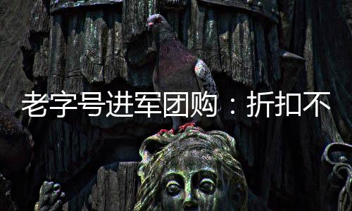 老字號進(jìn)軍團(tuán)購：折扣不高 品質(zhì)攬客