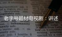老字號題材電視劇：講述中國特色創業故事