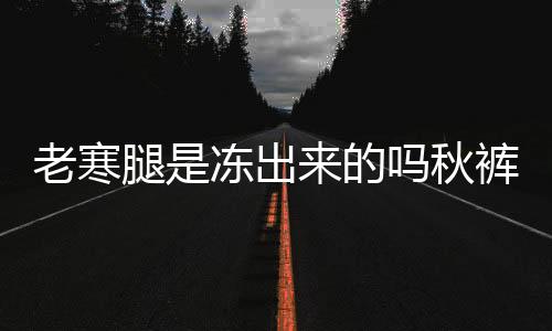 老寒腿是凍出來的嗎秋褲可不背這個鍋