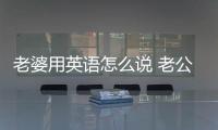 老婆用英語(yǔ)怎么說(shuō) 老公用英語(yǔ)怎么說(shuō)