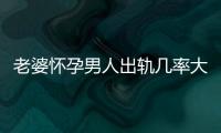 老婆懷孕男人出軌幾率大？