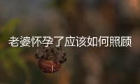 老婆懷孕了應該如何照顧她