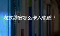老式紗窗怎么卡入軌道？上下卡槽的紗窗安裝法