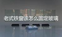 老式鐵窗該怎么固定玻璃  斷橋鋁推拉窗有何優缺點,行業資訊