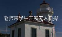 老師帶學生開展無人機操作訓練 意外發現荒地起火成功撲滅