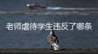 老師虐待學生違反了哪條規則（老師虐待兒童）