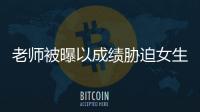 老師被曝以成績脅迫女生發(fā)生性關(guān)系 校方：解除合同