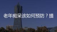 老年癡呆該如何預防？提醒：日常生活中少做這些事