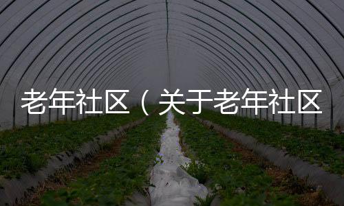 老年社區(qū)（關于老年社區(qū)的基本情況說明介紹）