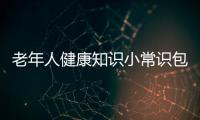 老年人健康知識小常識包括老年健康知識注意事項的詳細情況