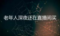 老年人深夜還在直播間買買買 警惕非理性消費陷阱