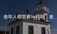 老年人都需要補(bǔ)鈣嗎，老年人補(bǔ)鈣刻不容緩