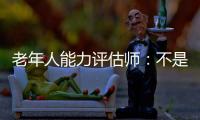 老年人能力評估師：不是高高在上給老人貼標簽