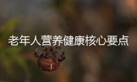老年人營養健康核心要點和老人營養健康專業知識大全的情況說明
