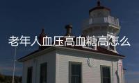 老年人血壓高血糖高怎么辦（老年人血糖偏高怎么辦）