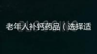 老年人補(bǔ)鈣藥品（選擇適合自己的補(bǔ)鈣藥品）