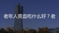 老年人貧血吃什么好？老年人貧血有什么食療方法？
