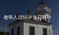 老年人過66歲生日有什么講究（老人66生日有什么忌諱）