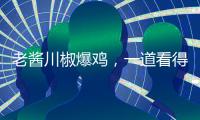 老醬川椒爆雞，一道看得見的美味！