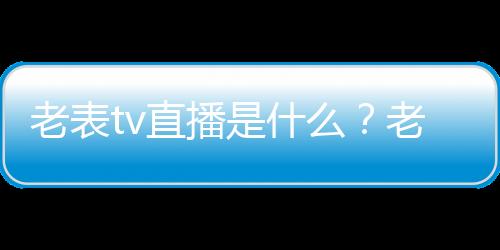 老表tv直播是什么？老表tv直播真的嗎？老表tv直播app官方最新下載地址